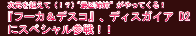 次元を超えて（！？）“最凶姉妹”がやってくる！　『フーカ＆デスコ』、ディスガイア D2にスペシャル参戦！！
